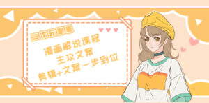 二次元·漫画解说课程——主攻文案，剪辑+文案一步到位（价值599元）-创客云联盟