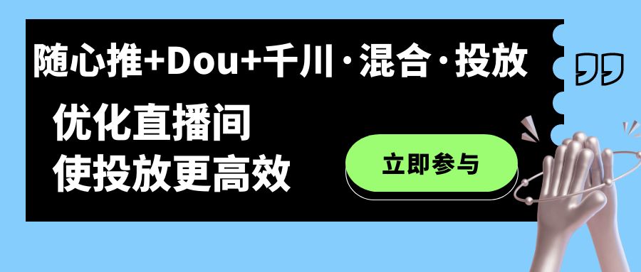 （7258期）随心推+Dou+千川·混合·投放新玩法，优化直播间使投放更高效-创客云联盟