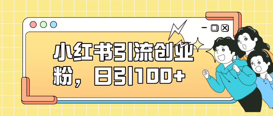 （7264期）小红书引流创业粉，日引100+，小白可上手，可矩阵操作-创客云联盟