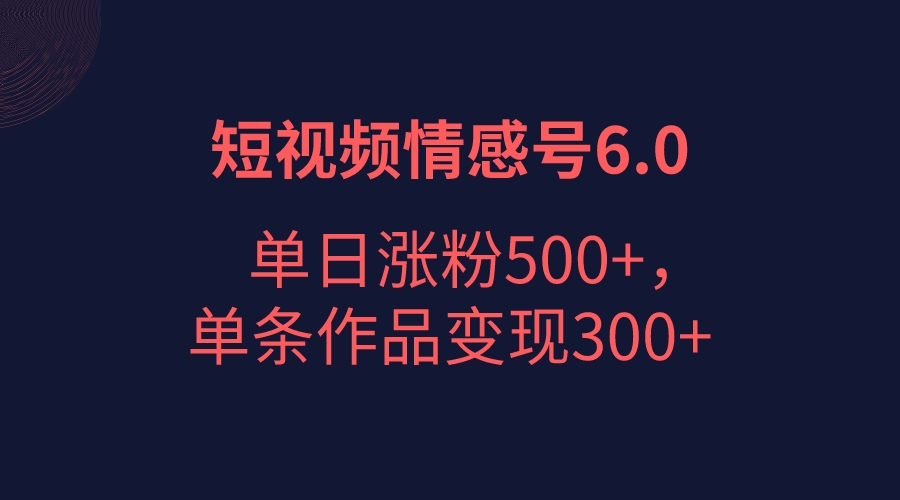 短视频情感项目6.0，单日涨粉以5000+，单条作品变现300+-创客云联盟