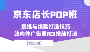 京东店长POP班【第55期】，京东搜推与爆款打造技巧，站内外广告高ROI投放打法-创客云联盟