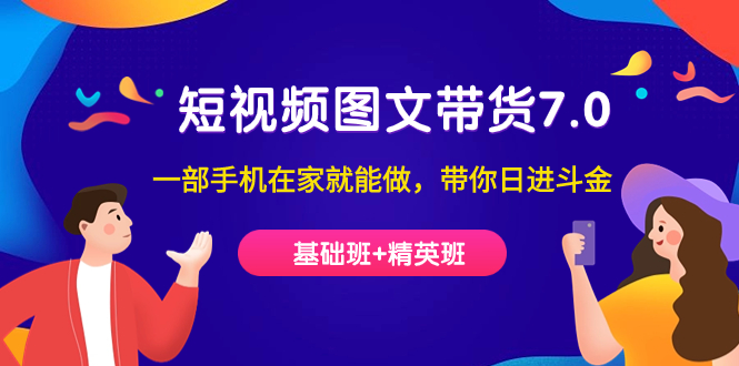 （7270期）短视频-图文带货7.0（基础班+精英班）一部手机在家就能做，带你日进斗金-创客云联盟