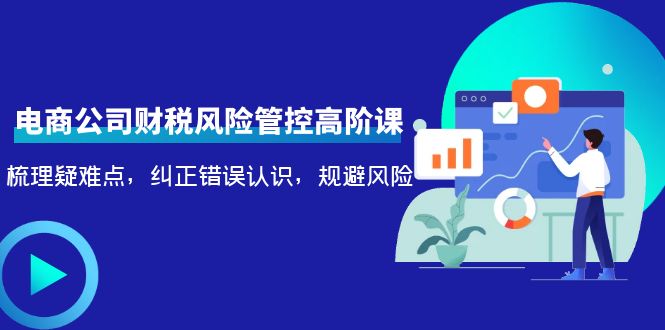 电商公司财税风险管控高阶课，梳理疑难点，纠正错误认识，规避风险-创客云联盟