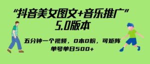 抖音美女图文+音乐推广 5.0版本，五分钟一个视频，0本0粉，可矩阵，单号单日500+-创客云联盟