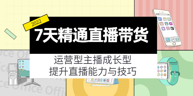 7天精通直播带货，运营型主播成长型，提升直播能力与技巧（19节课）-创客云联盟