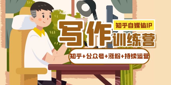 （7282期）知乎-自媒体IP写作实操训练营：如何做知乎+公众号+涨粉+持续运营！-创客云联盟