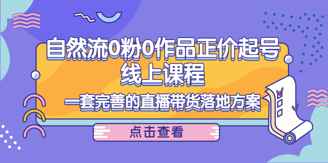 电商自然流0粉0作品正价起号线上课程：一套完善的直播带货落地方案-创客云联盟
