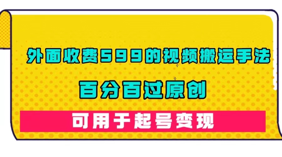 （7288期）外面收费599的视频搬运手法，百分百过原创，可用起号变现-创客云联盟