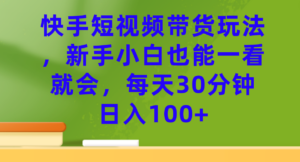 （7286期）快手短视频带货玩法，新手小白也能一看就会，每天30分钟日入100+-创客云联盟