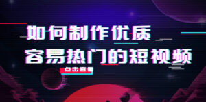 如何制作优质容易热门的短视频:别人没有的,我们都有 实操经验总结-创客云联盟