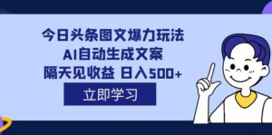 （7300期）外面收费1980的今日头条图文爆力玩法,AI自动生成文案，隔天见收益 日入500+-创客云联盟