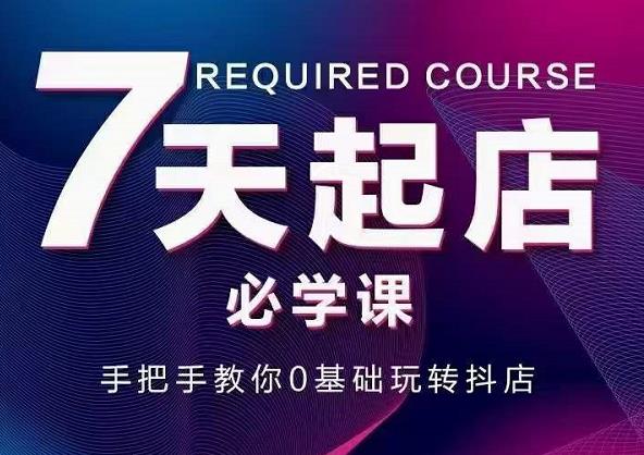 抖音小店7天起店必学课，手把手教你0基础玩转抖店-创客云联盟