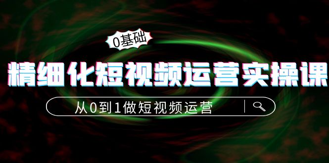 精细化短视频运营实操课，从0到1做短视频运营：算法篇+定位篇+内容篇-创客云联盟