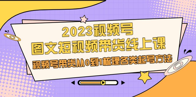 2023视频号-图文短视频带货线上课，视频号带货从0到1梳理各类起号方法-创客云联盟