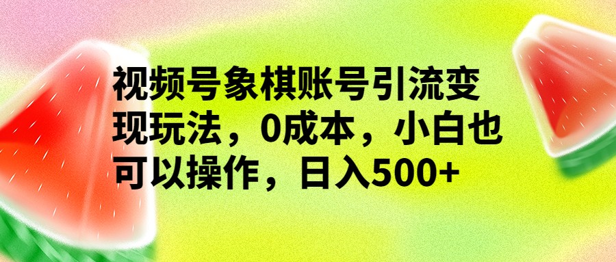 视频号象棋账号引流变现玩法，0成本，小白也可以操作，日入500+-创客云联盟