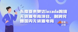 东南亚来赞达lazada跨境无货源电商项目，利润完爆国内无货源电商-创客云联盟