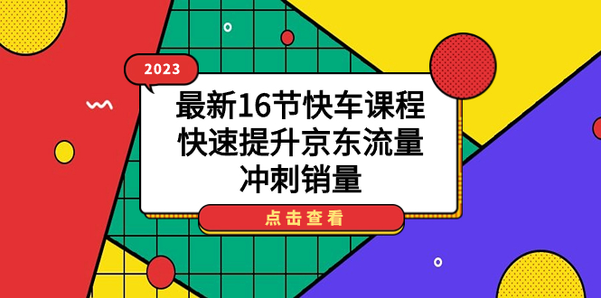 （7319期）2023最新16节快车课程，快速提升京东流量，冲刺销量-创客云联盟
