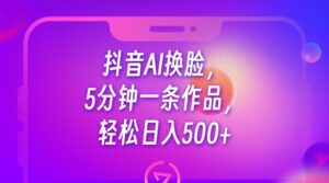 抖音AI换脸，5分钟一条作品，轻松日入500+-创客云联盟