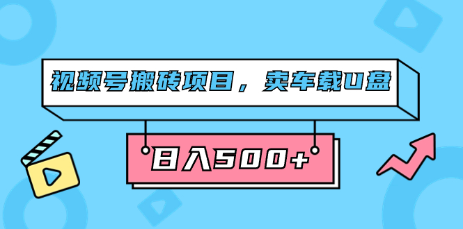 （7322期）视频号搬砖项目，卖车载U盘，简单轻松，0门槛日入500+（附831G素材）-创客云联盟