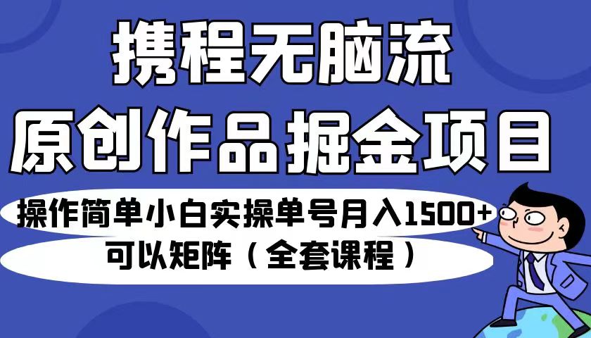 携程无脑流原创作品掘金项目，操作简单小白实操单号月入1500+可以矩阵（全套教程）-创客云联盟