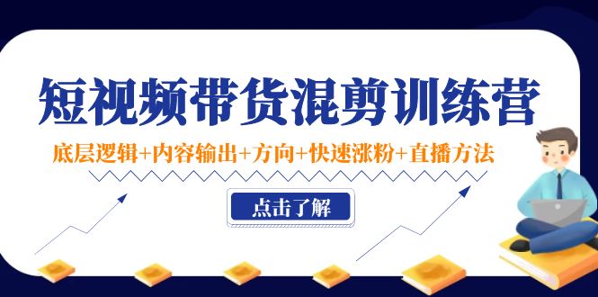 短视频带货混剪训练营：底层逻辑+内容输出+方向+快速涨粉+直播方法-创客云联盟