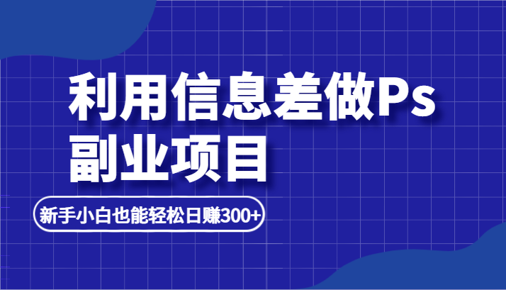 利用信息差做ps副业项目，新手小白也能轻松日赚300+-创客云联盟