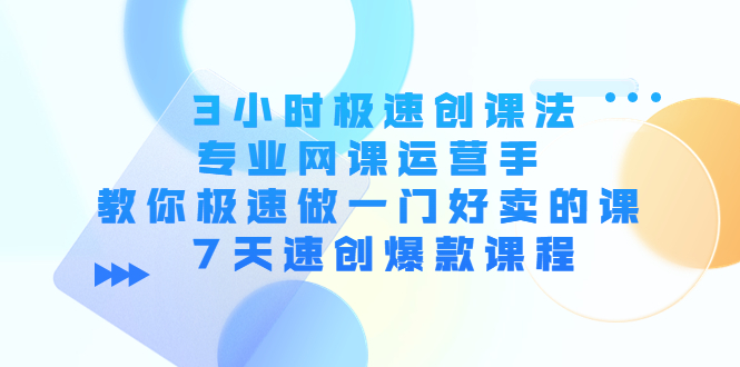 3小时极速创课法，专业网课运营手 教你极速做一门好卖的课 7天速创爆款课程-创客云联盟