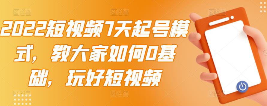 2022短视频7天起号模式，教大家如何0基础，玩好短视频-创客云联盟