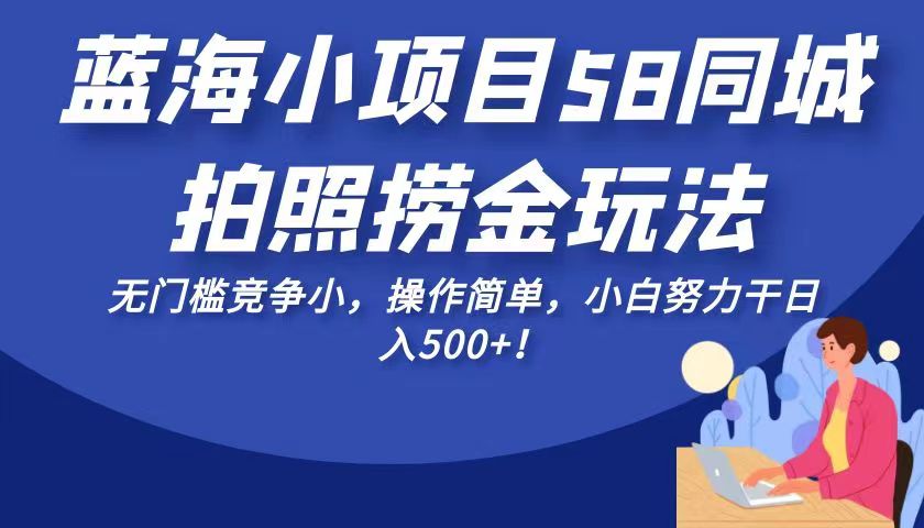 蓝海小项目58同城拍照捞金玩法，无门槛竞争小，操作简单，小白努力干日入500+！-创客云联盟