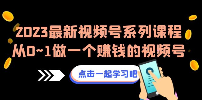 2023最新视频号系列课程，从0~1做一个赚钱的视频号（8节视频课）-创客云联盟