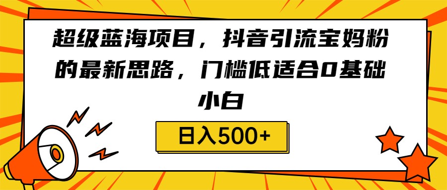 超级蓝海项目，抖音引流宝妈粉的最新思路，门槛低适合0基础小白，轻松日入500+-创客云联盟