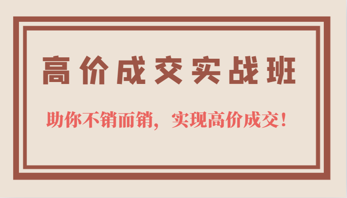 高价成交实战班，助你不销而销，实现高价成交，让客户追着付款的心法技法！-创客云联盟