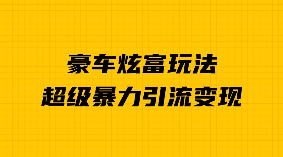 豪车炫富独家玩法，暴力引流多重变现，手把手教学-创客云联盟