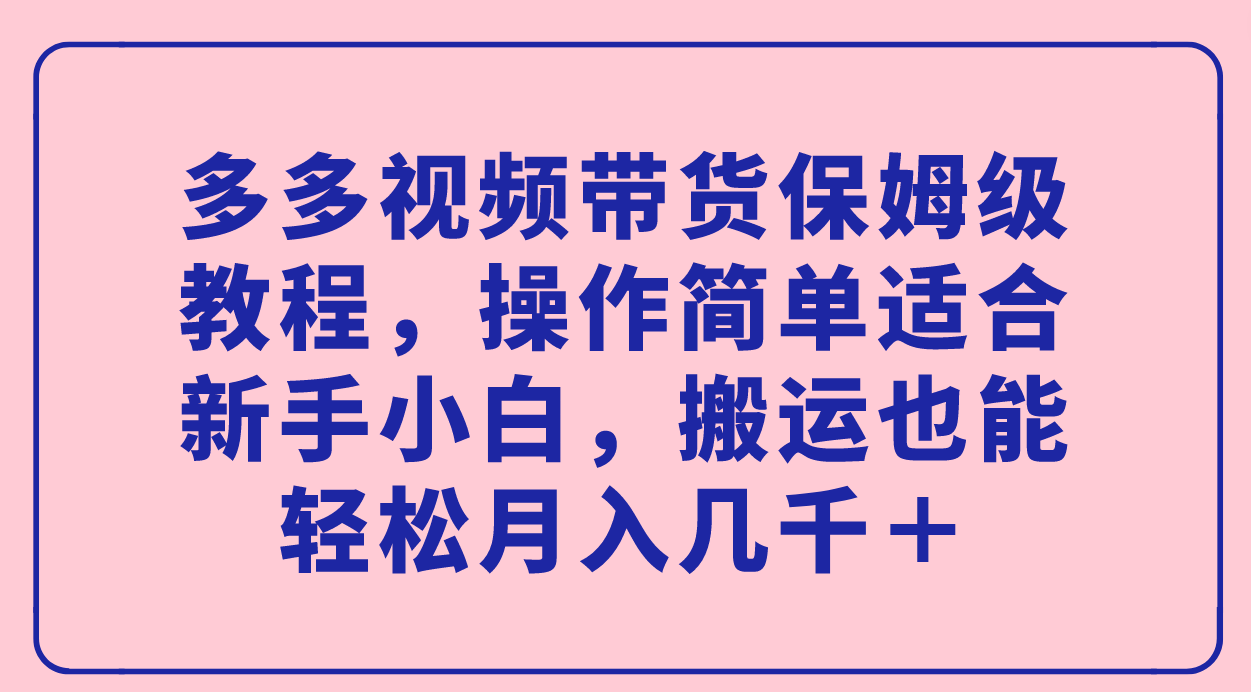 （7353期）多多视频带货保姆级教程，操作简单适合新手小白，搬运也能轻松月入几千＋-创客云联盟