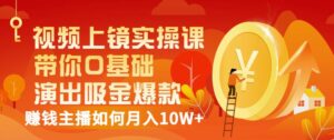 视频上镜实操课:带你0基础演出吸金爆款,赚钱主播如何月入10W+-创客云联盟