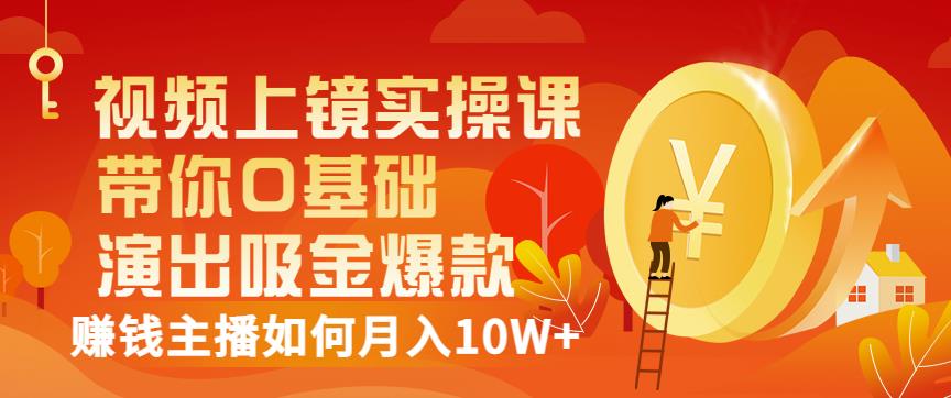 视频上镜实操课：带你0基础演出吸金爆款，赚钱主播如何月入10W+-创客云联盟