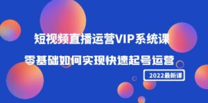 2022短视频直播运营VIP系统课：零基础如何实现快速起号运营（价值2999元）-创客云联盟