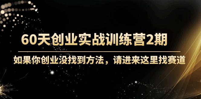 60天创业实战训练营2期：如果你创业没找到方法，进来这里找赛道-价值3000元-创客云联盟