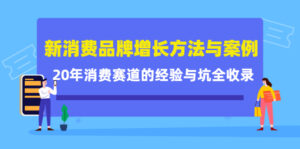 新消费品牌增长方法与案例精华课：20年消费赛道的经验与坑全收录-创客云联盟