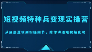 短视频特种兵变现实操营,从底层逻辑到实操细节,给你讲透短视频变现(价值2499元)-创客云联盟