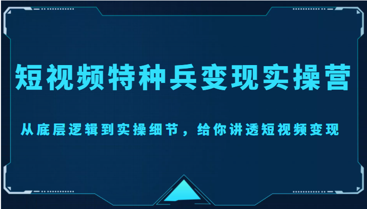 短视频特种兵变现实操营，从底层逻辑到实操细节，给你讲透短视频变现（价值2499元）-创客云联盟