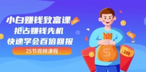 【全网最火】小白赚钱致富课:抢占赚钱先机快速学会百倍回报(25节视频)-创客云联盟