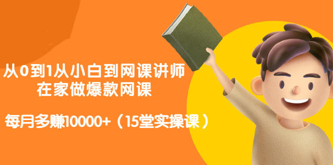 从0到1从小白到网课讲师：在家做爆款网课，每月多赚10000+（15堂实操课）-创客云联盟