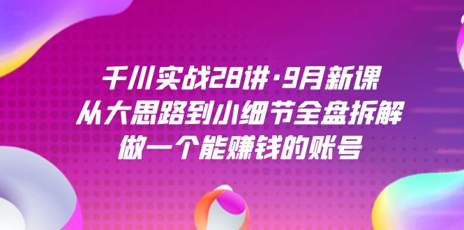 （7379期）千川实战28讲·9月新课：从大思路到小细节全盘拆解，做一个能赚钱的账号-创客云联盟
