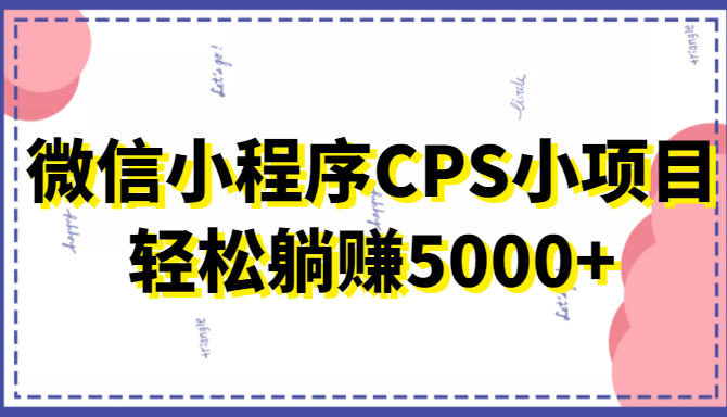 微信小程序CPS小项目，有微信就能做，轻松上手躺赚5000+-创客云联盟