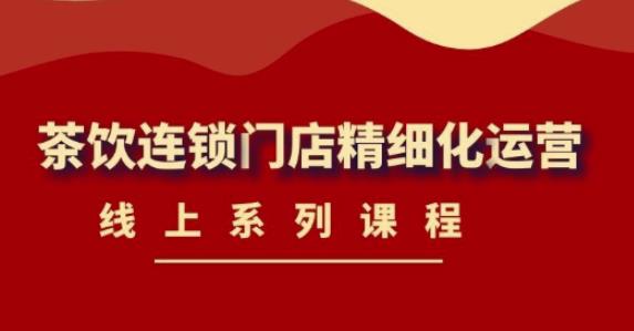 《茶饮连锁门店精细化运营》线上系列课程，茶饮门店经营必备课程（价值458元）-创客云联盟