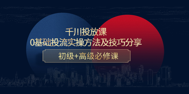 千川投放课：0基础投流实操方法及技巧分享，初级+高级必修课-创客云联盟