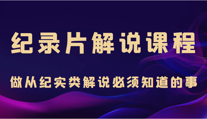 纪录片解说课程，做从纪实类解说必须知道的事（价值499元）-创客云联盟