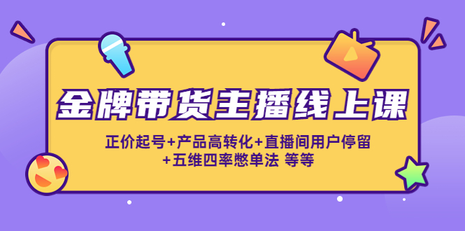 金牌带货主播线上课：正价起号+产品高转化+直播间用户停留+五维四率憋单法-创客云联盟