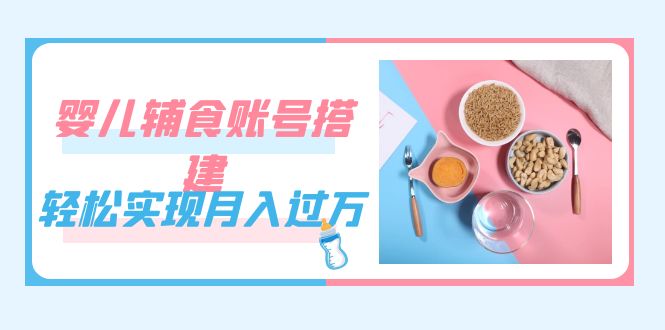 （7385期）紧跟时代发展，婴儿辅食账号搭建，轻松实现月入过万（教程+素材）-创客云联盟